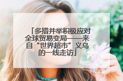 多措并举积极应对全球贸易变局——来自“世界超市”义乌的一线走访