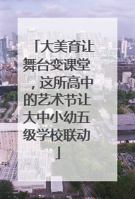 大美育让舞台变课堂，这所高中的艺术节让大中小幼五级学校联动