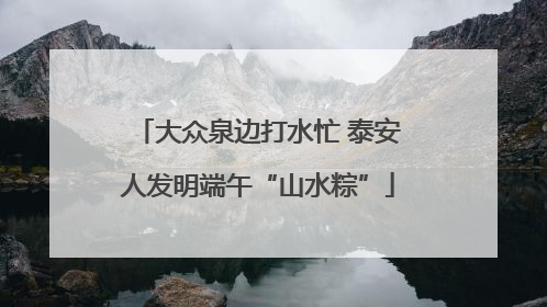 大众泉边打水忙 泰安人发明端午“山水粽”