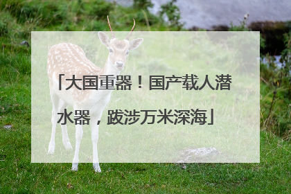 大国重器！国产载人潜水器，跋涉万米深海