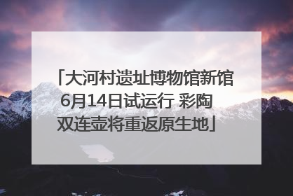 大河村遗址博物馆新馆6月14日试运行 彩陶双连壶将重返原生地