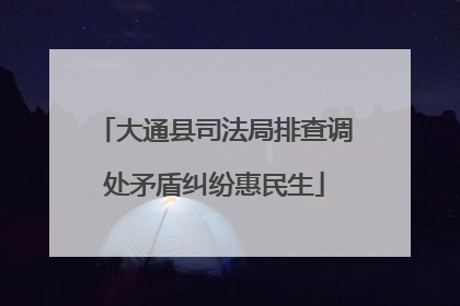 大通县司法局排查调处矛盾纠纷惠民生