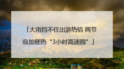 大雨挡不住出游热情 两节叠加催热“3小时高速圈”