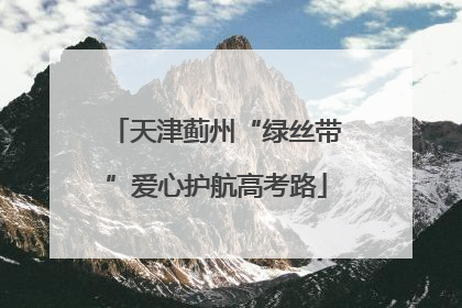 天津蓟州“绿丝带”爱心护航高考路