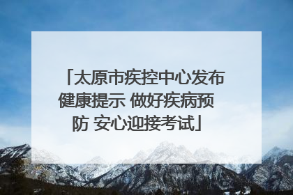 太原市疾控中心发布健康提示 做好疾病预防 安心迎接考试