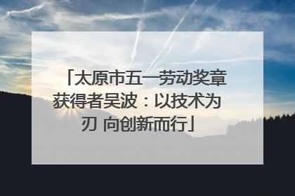 太原市五一劳动奖章获得者吴波：以技术为刃 向创新而行