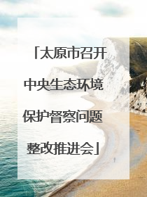太原市召开中央生态环境保护督察问题整改推进会