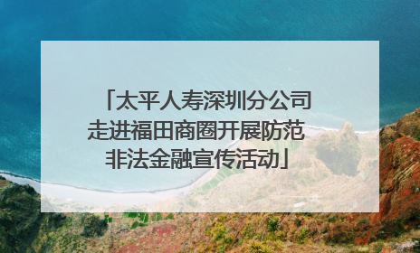 太平人寿深圳分公司走进福田商圈开展防范非法金融宣传活动