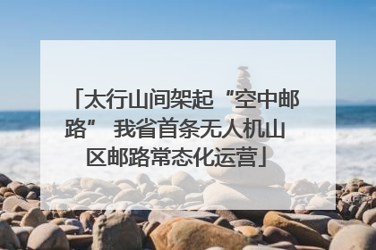 太行山间架起“空中邮路” 我省首条无人机山区邮路常态化运营