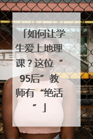 如何让学生爱上地理课？这位“95后”教师有“绝活”