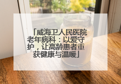 威海卫人民医院老年病科：以爱守护，让高龄患者重获健康与温暖