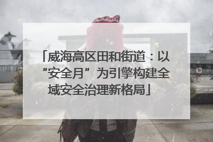 威海高区田和街道：以“安全月”为引擎构建全域安全治理新格局