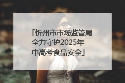 忻州市市场监管局全力守护2025年中高考食品安全