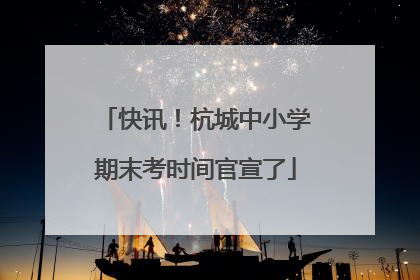 快讯！杭城中小学期末考时间官宣了