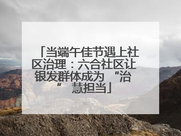 当端午佳节遇上社区治理：六合社区让银发群体成为 “治” 慧担当
