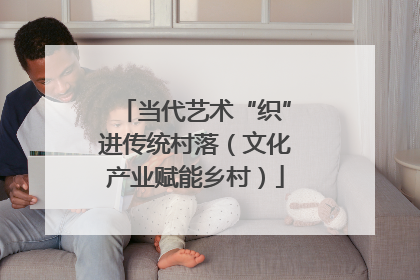当代艺术“织”进传统村落（文化产业赋能乡村）