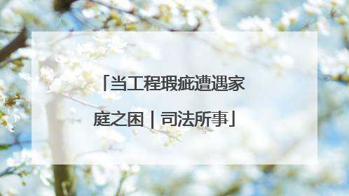 当工程瑕疵遭遇家庭之困｜司法所事