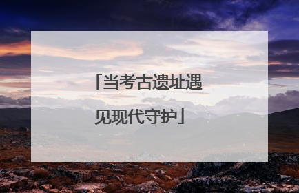 当考古遗址遇见现代守护