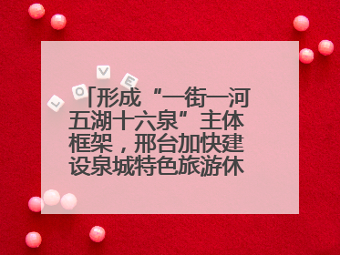 形成“一街一河五湖十六泉”主体框架，邢台加快建设泉城特色旅游休闲城市