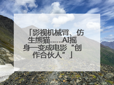 影视机械臂、仿生熊猫……AI摇身一变成电影“创作合伙人”