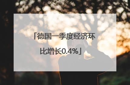 德国一季度经济环比增长0.4%