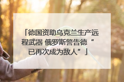 德国资助乌克兰生产远程武器 俄罗斯警告德“已再次成为敌人”