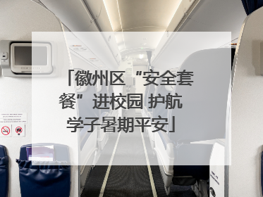 徽州区“安全套餐”进校园 护航学子暑期平安