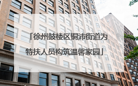 徐州鼓楼区铜沛街道为特扶人员构筑温馨家园