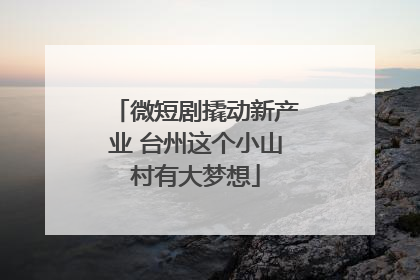 微短剧撬动新产业 台州这个小山村有大梦想