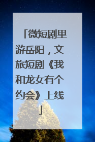 微短剧里游岳阳，文旅短剧《我和龙女有个约会》上线