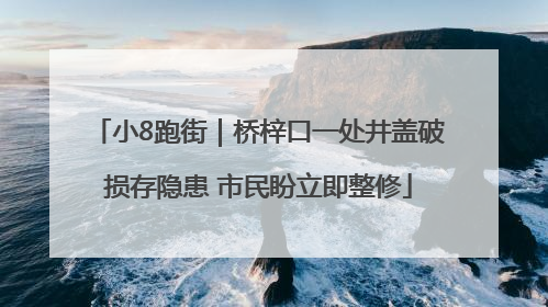 小8跑街｜桥梓口一处井盖破损存隐患 市民盼立即整修