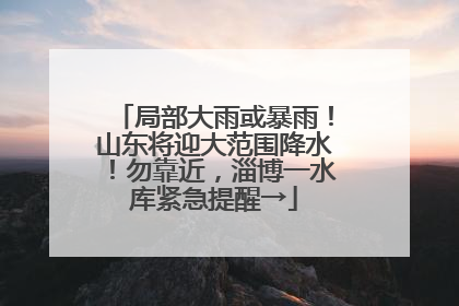 局部大雨或暴雨！山东将迎大范围降水！勿靠近，淄博一水库紧急提醒→