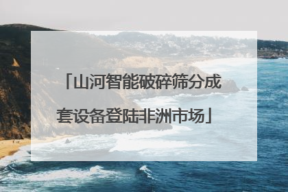 山河智能破碎筛分成套设备登陆非洲市场