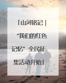 山河铭记｜“我们的红色记忆”全民征集活动开始