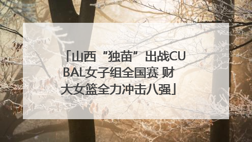 山西“独苗”出战CUBAL女子组全国赛 财大女篮全力冲击八强