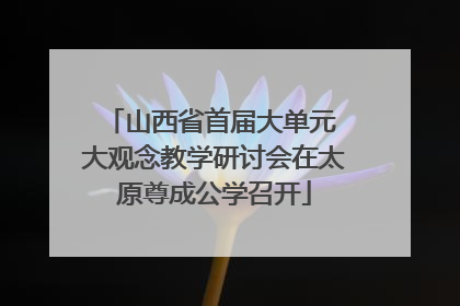 山西省首届大单元 大观念教学研讨会在太原尊成公学召开