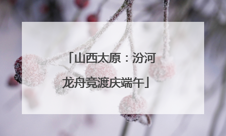 山西太原：汾河龙舟竞渡庆端午