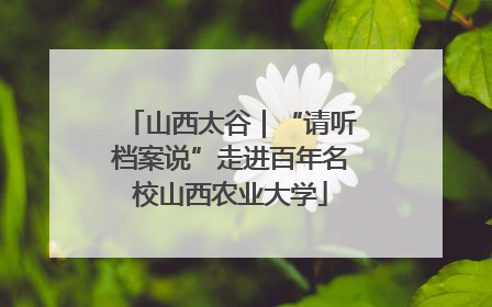 山西太谷｜“请听档案说”走进百年名校山西农业大学