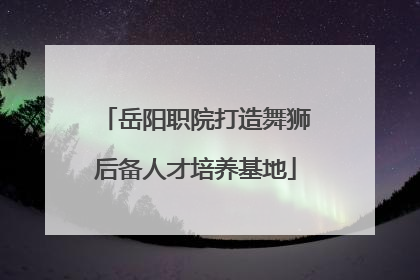 岳阳职院打造舞狮后备人才培养基地