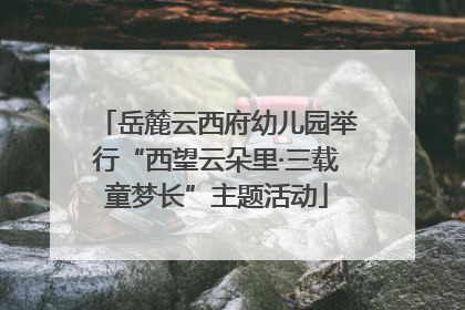 岳麓云西府幼儿园举行“西望云朵里·三载童梦长”主题活动