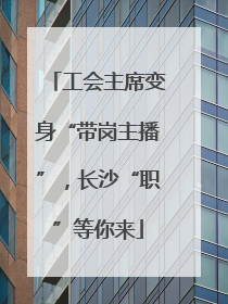 工会主席变身“带岗主播”，长沙“职”等你来