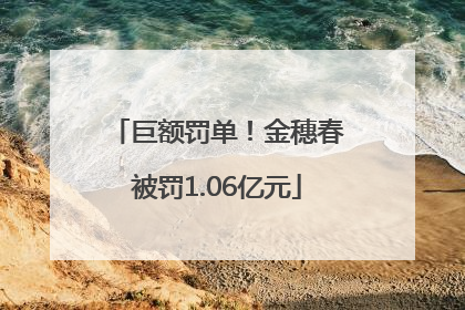 巨额罚单！金穗春被罚1.06亿元