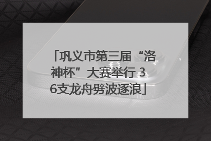 巩义市第三届“洛神杯”大赛举行 36支龙舟劈波逐浪