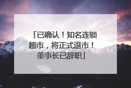 已确认！知名连锁超市，将正式退市！董事长已辞职