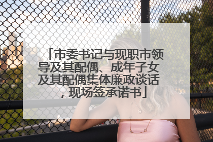 市委书记与现职市领导及其配偶、成年子女及其配偶集体廉政谈话，现场签承诺书