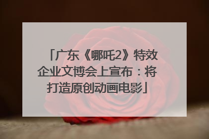 广东《哪吒2》特效企业文博会上宣布：将打造原创动画电影