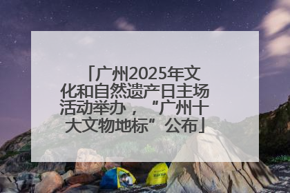 广州2025年文化和自然遗产日主场活动举办，“广州十大文物地标”公布