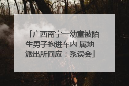 广西南宁一幼童被陌生男子抱进车内 属地派出所回应：系误会