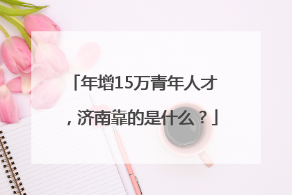 年增15万青年人才，济南靠的是什么？