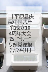 平原县庆祝中国共产党成立104周年大会暨“七一”专题党课报告会召开